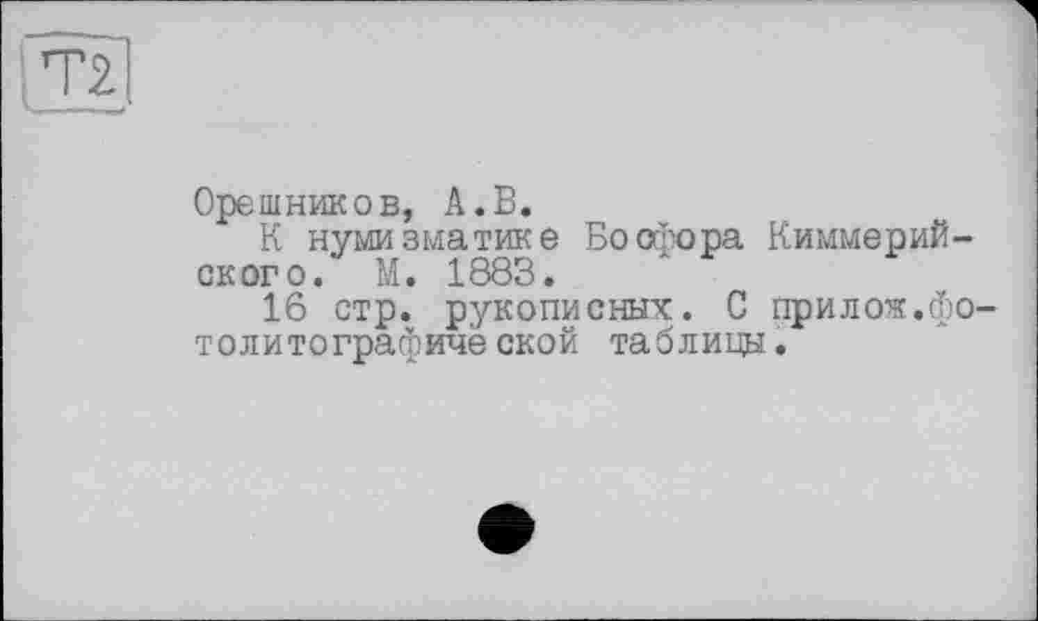 ﻿72
Орешников, А.В.
К нумизматике Босфора Киммерийского. М. 1883.
16 стр. рукописных. С прилож.фотолитографической таблицы.